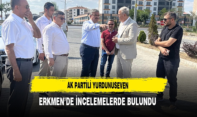 AK Partili Yurdunuseven Erkmen’de İncelemelerde Bulundu