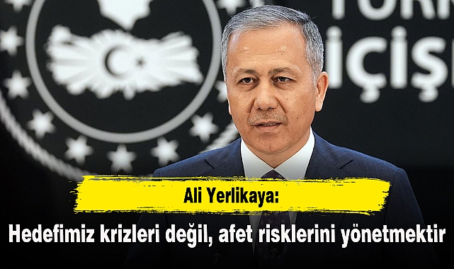 Ali Yerlikaya: Hedefimiz krizleri değil, afet risklerini yönetmektir