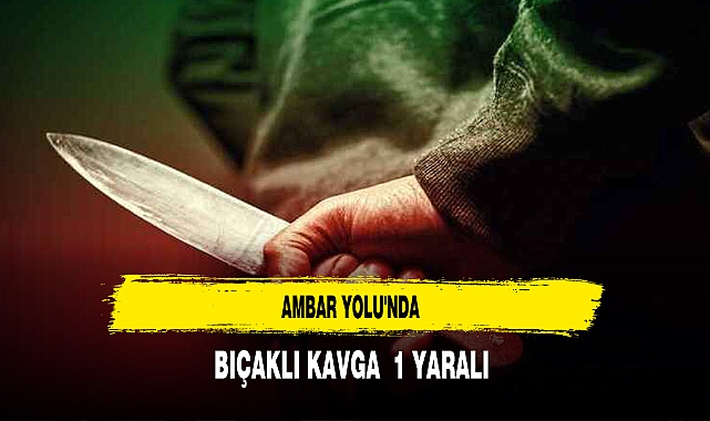 Ambar Yolu'nda Bıçaklı Kavga  1 yaralı