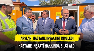 ARSLAN DEVLET HASTANESİ İNŞAATİNDE İNCELEMELERDE BULUNDU