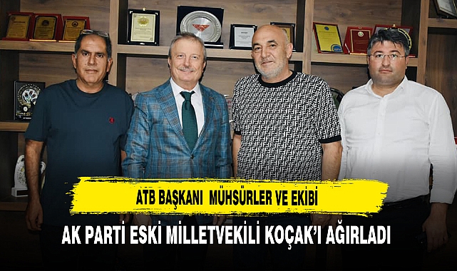 ATB Başkanı Mühsürler  ve Ekibi AK Parti Eski Milletvekilli Koçak’ı Ağırladı