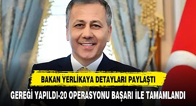 BAKAN YERLİKAYA PAYLAŞTI GEREĞİ YAPILDI-20 OPRASYONU GERÇEKLEŞTİRİLDİ