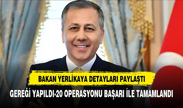 BAKAN YERLİKAYA PAYLAŞTI GEREĞİ YAPILDI-20 OPRASYONU GERÇEKLEŞTİRİLDİ