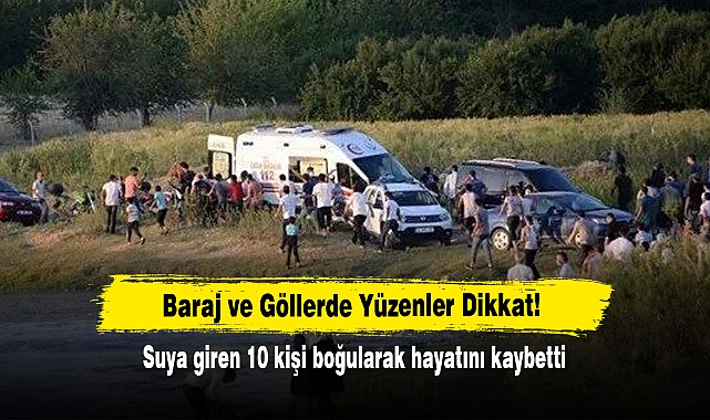Baraj ve Göllerde Yüzenler Dikkat! Suya giren 10 kişi boğularak hayatını kaybetti
