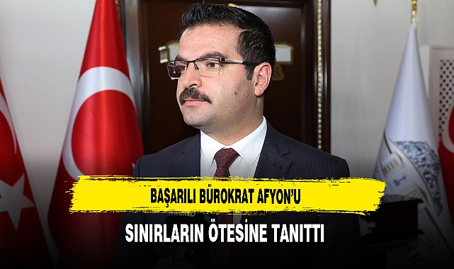 Başarılı Bürokrat Afyon'u Sınırların Ötesine Tanıttı