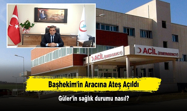 Başhekim'in Aracına Ateş Açıldı: Güler'in sağlık durumu nasıl?