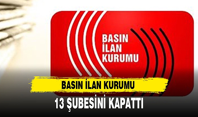BASIN İLAN KURUMU 13 ŞUBESİNİ KAPATTI