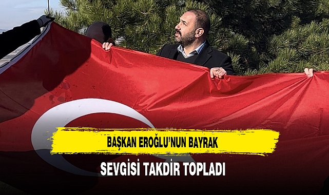 Başkan Eroğlu’nun Bayrak Sevgisi Takdir Topladı