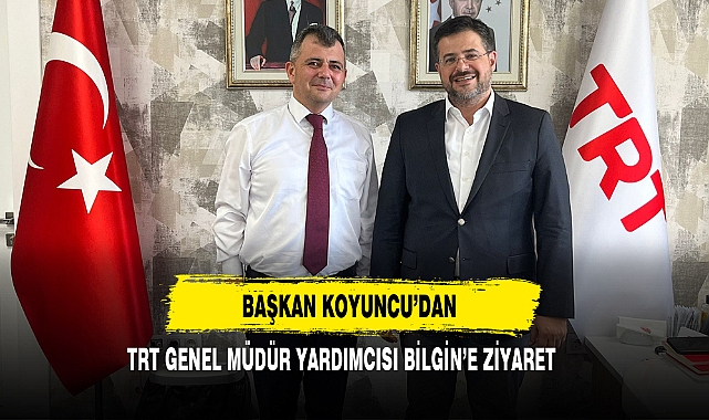 Başkan Koyuncu’dan TRT Genel Müdür Yardımcısı Bilgin’e Ziyaret