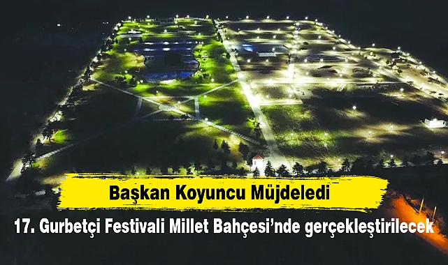 Başkan Koyuncu Müjdeledi! 17. Gurbetçi Festivali Millet Bahçesi’nde gerçekleştirilecek