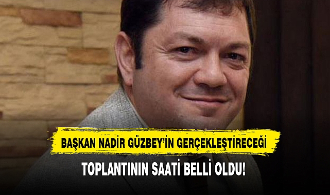 BAŞKAN NADİR GÜZBEY'İN GERÇEKLEŞTİRECEĞİ TOPLANTININ SAATİ BELLİ OLDU!
