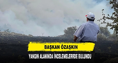 Başkan Özaşkın Yangın Alanında İncelemelerde Bulundu