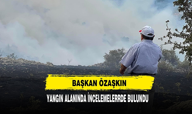 Başkan Özaşkın Yangın Alanında İncelemelerde Bulundu