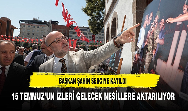 Başkan Şahin Sergiye Katıldı 15 Temmuz’un İzleri Gelecek Nesillere Aktarılıyor