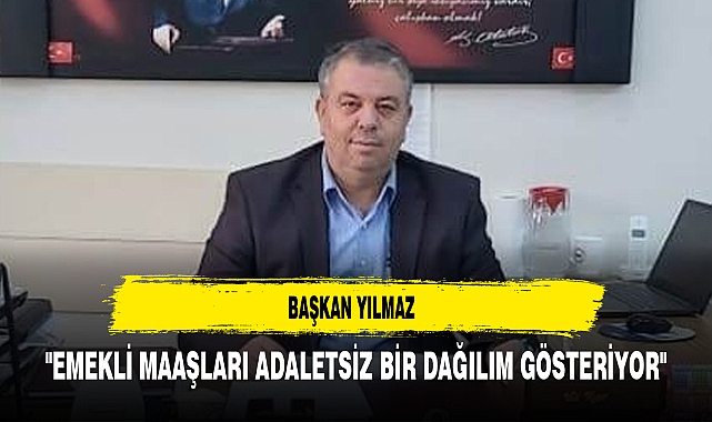 Başkan Yılmaz "Emekli Maaşları Adaletsiz Bir Dağılım Gösteriyor"