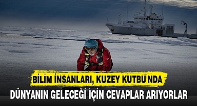 BİLİM İNSANLARI, KUZEY KUTBU'NDA DÜNYANIN GELECEĞİ İÇİN CEVAPLAR ARIYORLAR