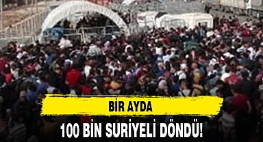 BİR AYDA 100 BİN SURİYELİ DÖNDÜ!