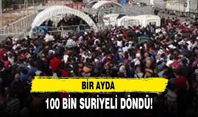 BİR AYDA 100 BİN SURİYELİ DÖNDÜ!