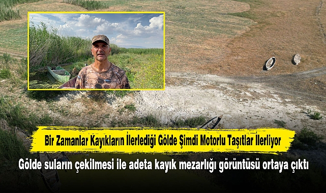 Bir Zamanlar Kayıkların İlerlediği Gölde Şimdi Motorlu Taşıtlar İlerliyor: Gölde suların çekilmesi ile adeta kayık mezarlığı görüntüsü ortaya çıktı
