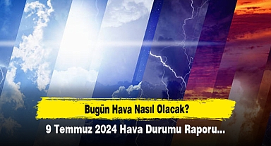 Bugün Hava Nasıl Olacak? 9 Temmuz 2024 Hava Durumu Raporu...