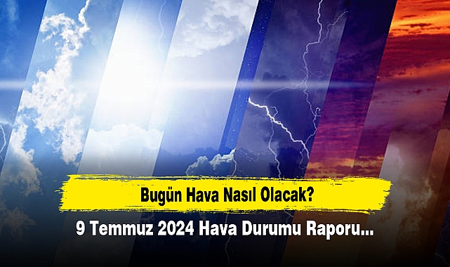 Bugün Hava Nasıl Olacak?  9 Temmuz 2024 Hava Durumu Raporu...