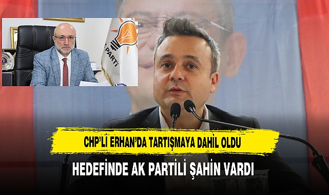 CHP’li Erhan’da Tartışmaya Dahil Oldu Hedefinde AK Partili Şahin Vardı