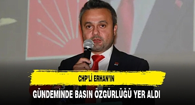 CHP’li Erhan’ın Gündeminde Basın Özgürlüğü Yer Aldı