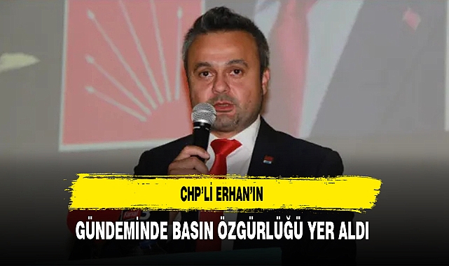 CHP’li Erhan’ın Gündeminde Basın Özgürlüğü Yer Aldı