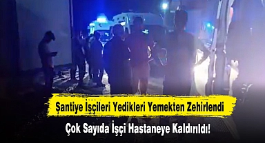 Çok Sayıda Şantiye İşçisi Yedikleri Yemekten Zehirlendi!