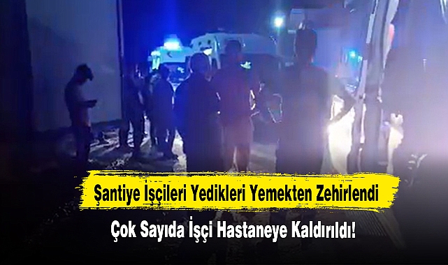 Çok Sayıda Şantiye İşçisi Yedikleri Yemekten Zehirlendi!