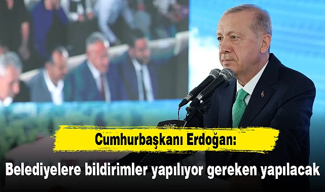 Cumhurbaşkanı Erdoğan: Belediyelere bildirimler yapılıyor gereken yapılacak