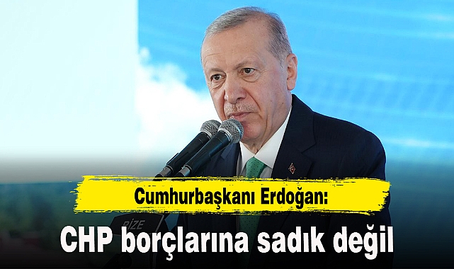 Cumhurbaşkanı Erdoğan: CHP borçlarına sadık değil