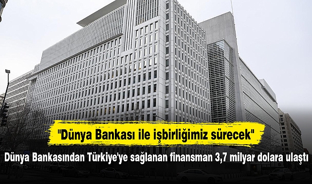 Dünya Bankasından Türkiye'ye sağlanan finansman 3,7 milyar dolara ulaştı