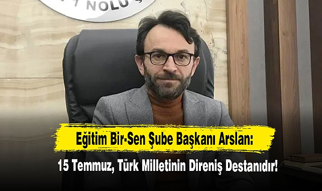 Eğitim Bir-Sen Şube Başkanı Arslan: 15 Temmuz, Türk Milletinin Direniş Destanıdır!