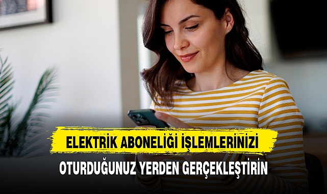 ELEKTRİK ABONELİĞİ İŞLEMLERİNİZİ OTURDUĞUNUZ YERDEN GERÇEKLEŞTİRİN