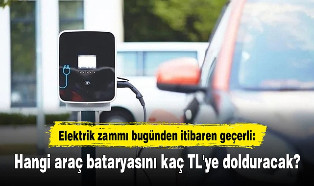 Elektrik zammı bugünden itibaren geçerli: Hangi araç bataryasını kaç TL'ye dolduracak?