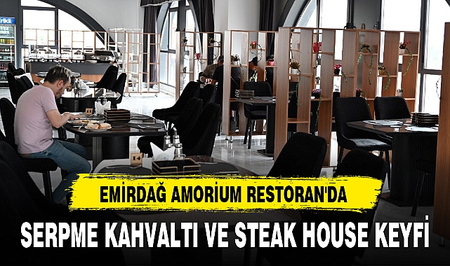 EMİRDAĞ AMORİUM RESTORAN'DA SERPME KAHVALTI VE STEAK HOUSE KEYFİ