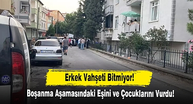 Erkek Vahşeti Bitmiyor! Boşanma Aşamasındaki Eşini ve Çocuklarını Vurdu!