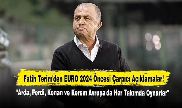 Fatih Terim'den EURO 2024 Öncesi Çarpıcı Açıklamalar: Arda, Ferdi, Kenan ve Kerem Avrupa'da Her Takımda Oynarlar