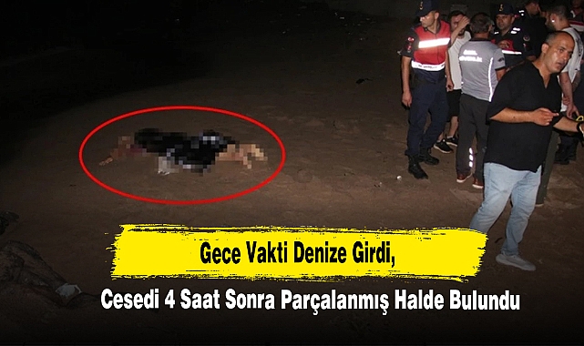 Gece Vakti Denize Girdi, Cesedi 4 Saat Sonra Parçalanmış Halde Bulundu