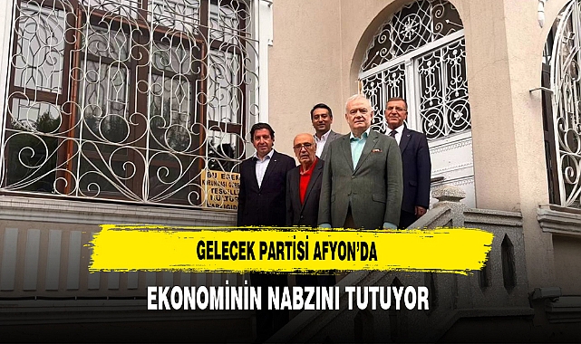 Gelecek Partisi Afyon’da Ekonominin Nabzını Tutuyor