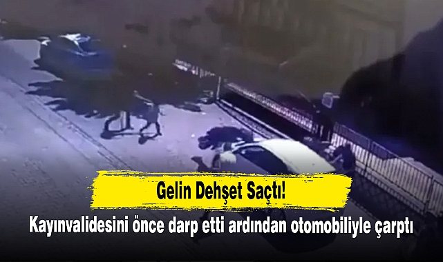Gelin Dehşet Saçtı! Kayınvalidesini Önce Darp Etti Ardından Otomobiliyle Çarptı