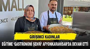 GİRİŞİMCİ KADINLAR EĞİTİME 'GASTRONOMİ ŞEHRİ' AFYONKARAHİSAR'DA DEVAM ETTİ