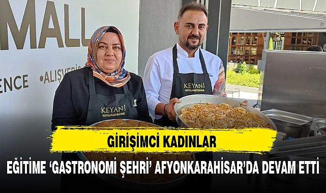 GİRİŞİMCİ KADINLAR EĞİTİME 'GASTRONOMİ ŞEHRİ' AFYONKARAHİSAR'DA DEVAM ETTİ