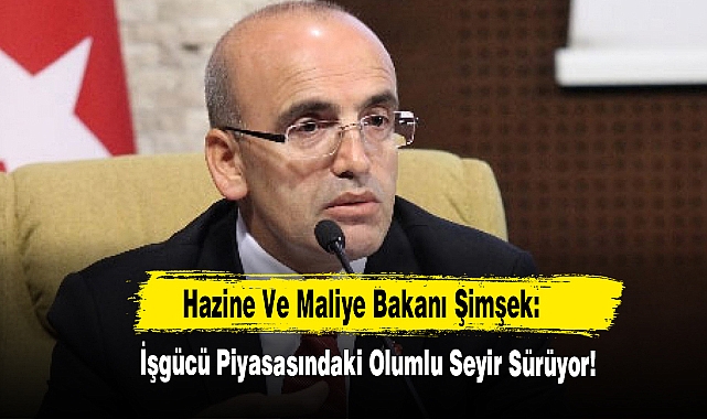 Hazine Ve Maliye Bakanı Şimşek: İşgücü Piyasasındaki Olumlu Seyir Sürüyor!