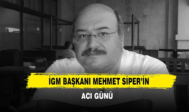 İGM Başkanı Mehmet Siper’in Acı Günü