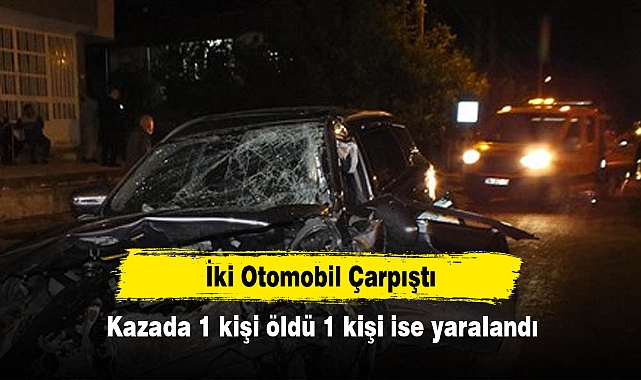 İki Otomobil Çarpıştı: Kazada 1 kişi öldü 1 kişi ise yaralandı