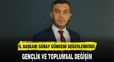 İL BAŞKANI GÜRAY GÜNDEMİ DEĞERLENDİRDİ