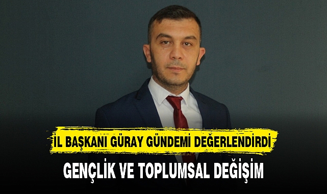 İL BAŞKANI GÜRAY GÜNDEMİ DEĞERLENDİRDİ