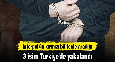 Interpol'ün kırmızı bültenle aradığı 3 isim Türkiye'de yakalandı